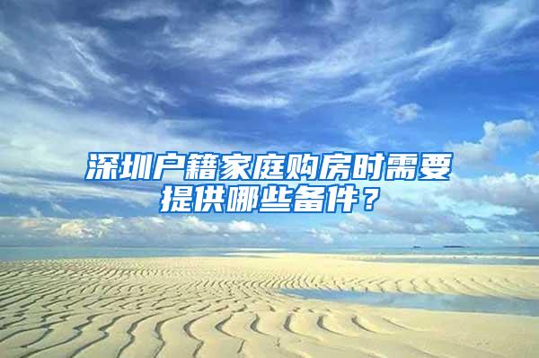 深圳户籍家庭购房时需要提供哪些备件？