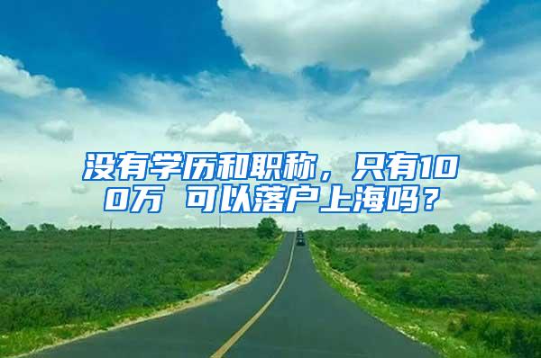 没有学历和职称，只有100万 可以落户上海吗？