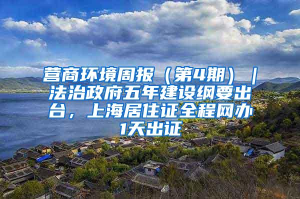 营商环境周报（第4期）｜法治政府五年建设纲要出台，上海居住证全程网办1天出证