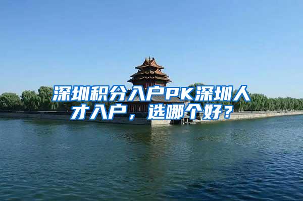 深圳积分入户PK深圳人才入户，选哪个好？