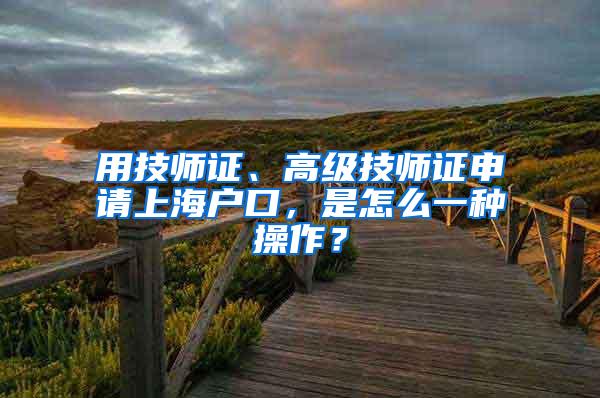 用技师证、高级技师证申请上海户口，是怎么一种操作？