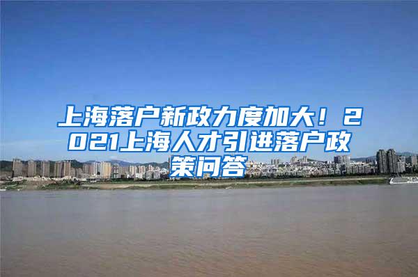 上海落户新政力度加大！2021上海人才引进落户政策问答