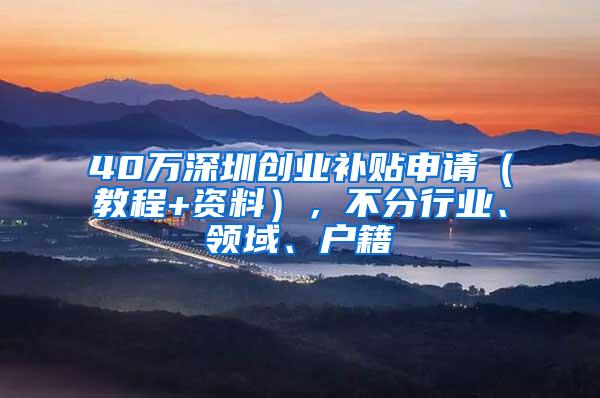 40万深圳创业补贴申请（教程+资料），不分行业、领域、户籍