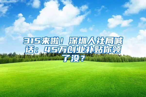 315来啦！深圳人社局喊话：45万创业补贴你领了没？