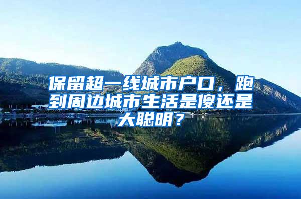 保留超一线城市户口，跑到周边城市生活是傻还是大聪明？