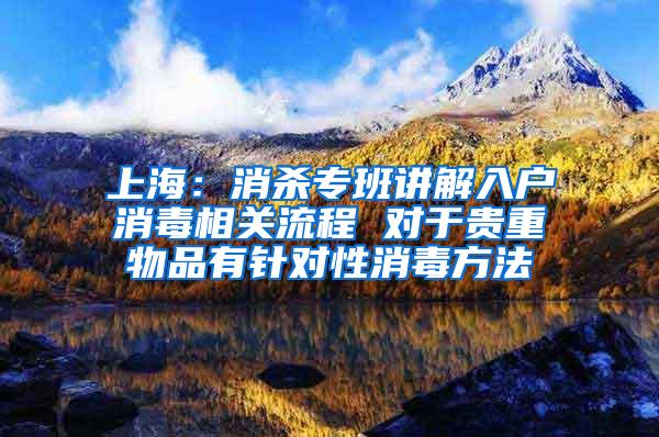 上海：消杀专班讲解入户消毒相关流程 对于贵重物品有针对性消毒方法