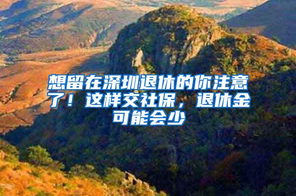 想留在深圳退休的你注意了！这样交社保，退休金可能会少