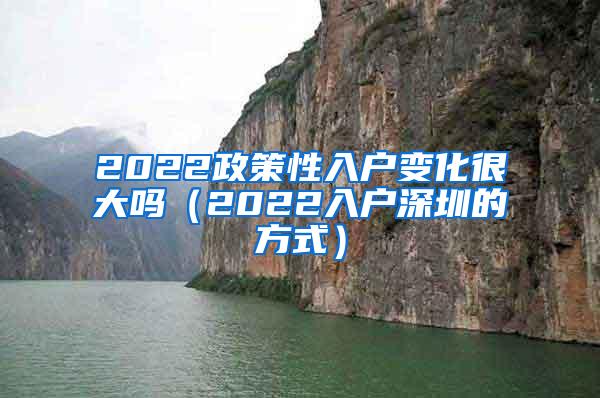 2022政策性入户变化很大吗（2022入户深圳的方式）