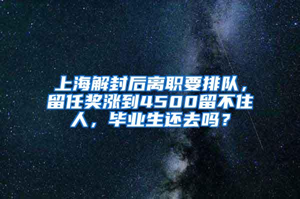 上海解封后离职要排队，留任奖涨到4500留不住人，毕业生还去吗？