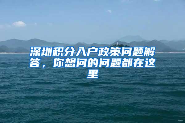 深圳积分入户政策问题解答，你想问的问题都在这里