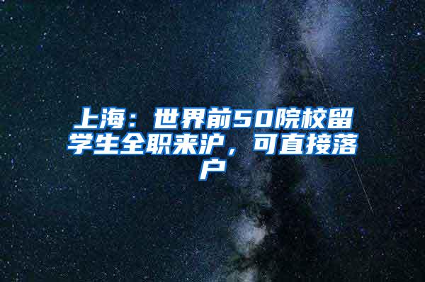 上海：世界前50院校留学生全职来沪，可直接落户