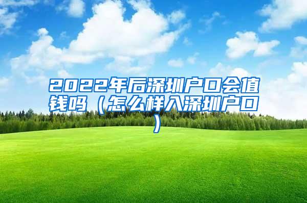 2022年后深圳户口会值钱吗（怎么样入深圳户口）