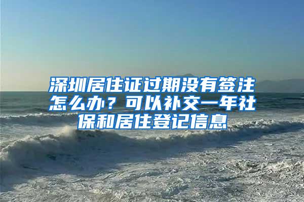 深圳居住证过期没有签注怎么办？可以补交一年社保和居住登记信息