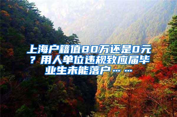 上海户籍值80万还是0元？用人单位违规致应届毕业生未能落户……