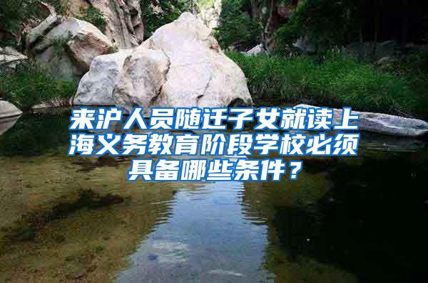 来沪人员随迁子女就读上海义务教育阶段学校必须具备哪些条件？