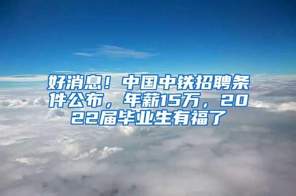 好消息！中国中铁招聘条件公布，年薪15万，2022届毕业生有福了