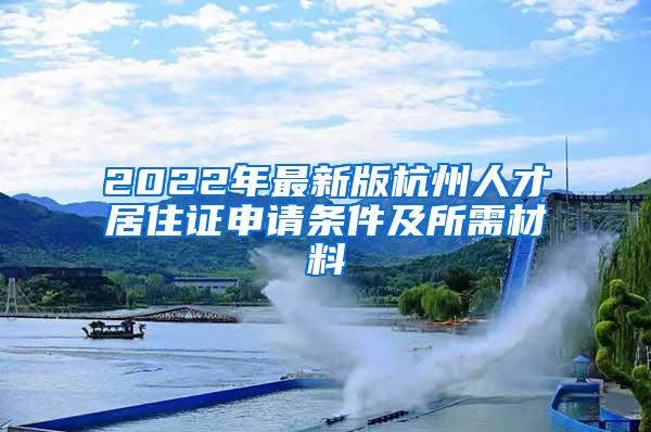 2022年最新版杭州人才居住证申请条件及所需材料