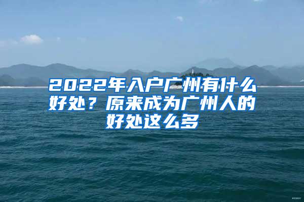 2022年入户广州有什么好处？原来成为广州人的好处这么多