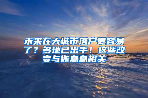 未来在大城市落户更容易了？多地已出手！这些改变与你息息相关