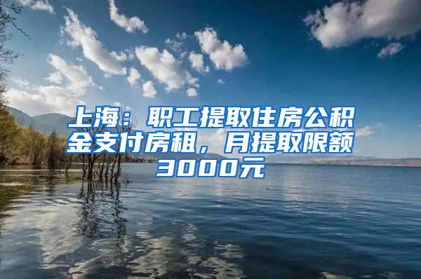 上海：职工提取住房公积金支付房租，月提取限额3000元