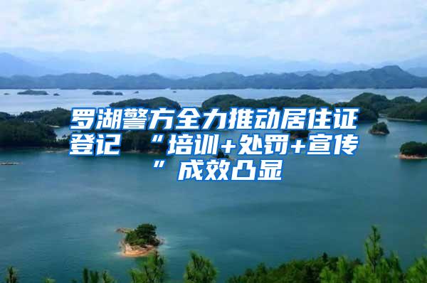 罗湖警方全力推动居住证登记 “培训+处罚+宣传”成效凸显