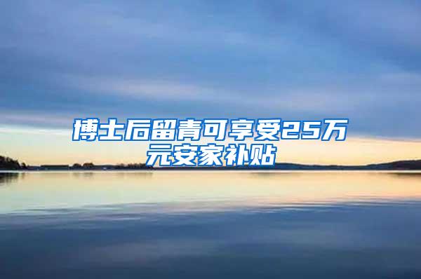 博士后留青可享受25万元安家补贴