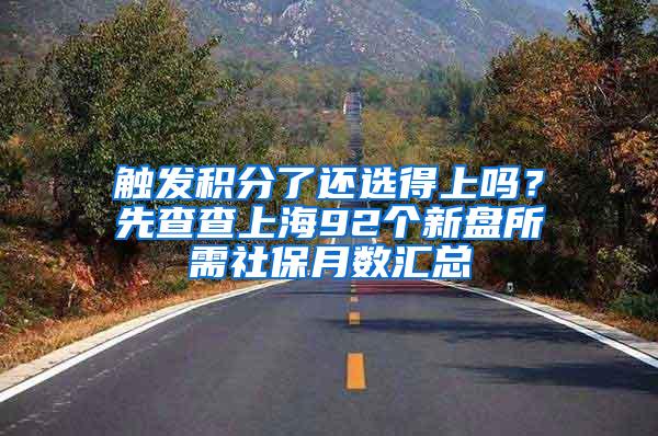 触发积分了还选得上吗？先查查上海92个新盘所需社保月数汇总