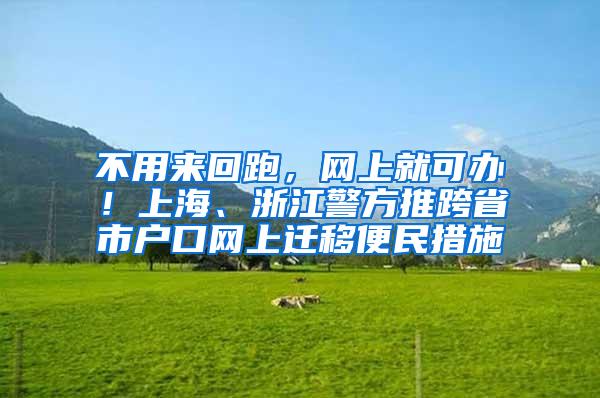 不用来回跑，网上就可办！上海、浙江警方推跨省市户口网上迁移便民措施