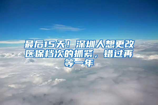 最后15天！深圳人想更改医保档次的抓紧，错过再等一年