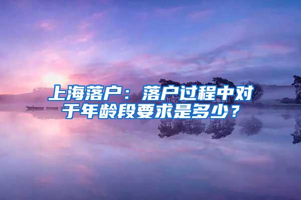 上海落户：落户过程中对于年龄段要求是多少？