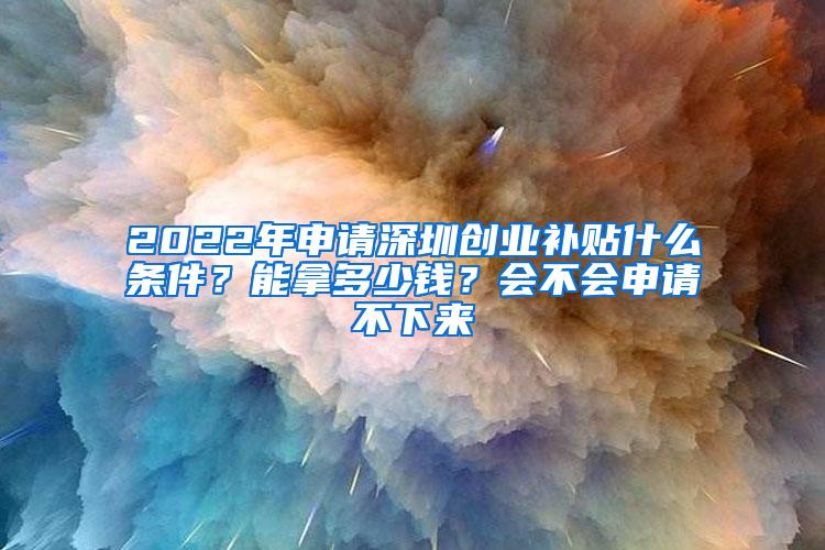 2022年申请深圳创业补贴什么条件？能拿多少钱？会不会申请不下来