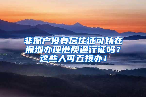 非深户没有居住证可以在深圳办理港澳通行证吗？这些人可直接办！