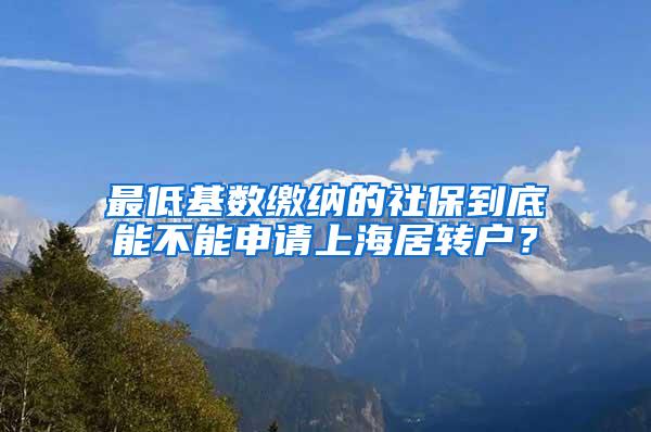 最低基数缴纳的社保到底能不能申请上海居转户？