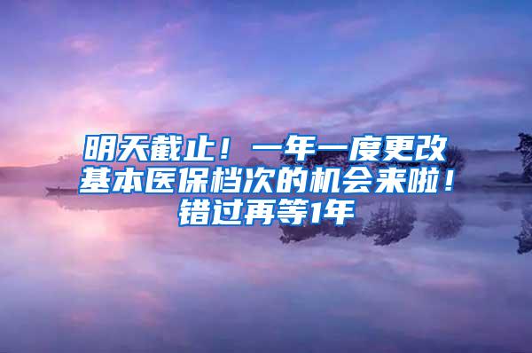 明天截止！一年一度更改基本医保档次的机会来啦！错过再等1年