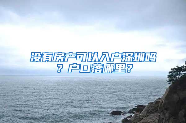 没有房产可以入户深圳吗？户口落哪里？