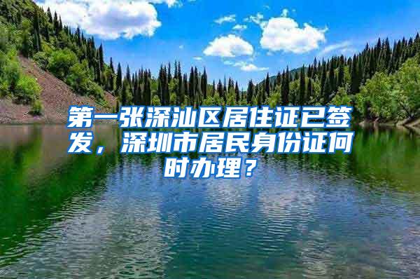 第一张深汕区居住证已签发，深圳市居民身份证何时办理？