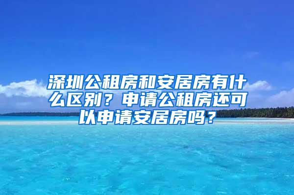 深圳公租房和安居房有什么区别？申请公租房还可以申请安居房吗？