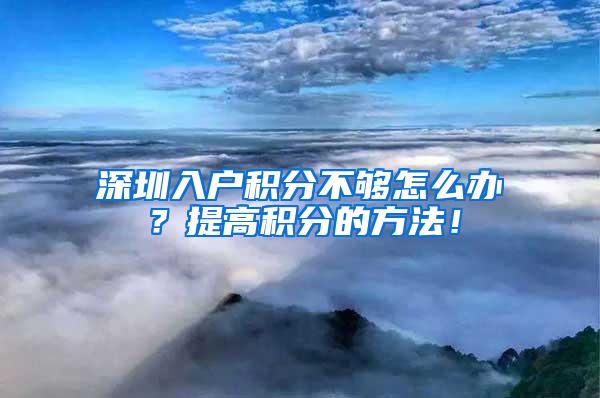 深圳入户积分不够怎么办？提高积分的方法！