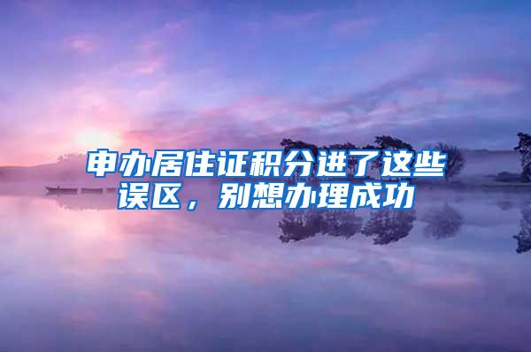 申办居住证积分进了这些误区，别想办理成功