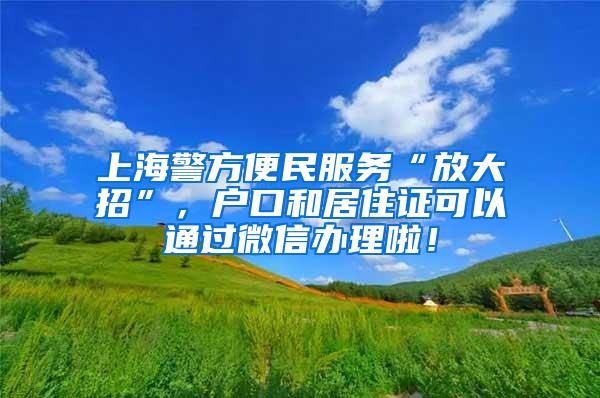 上海警方便民服务“放大招”，户口和居住证可以通过微信办理啦！