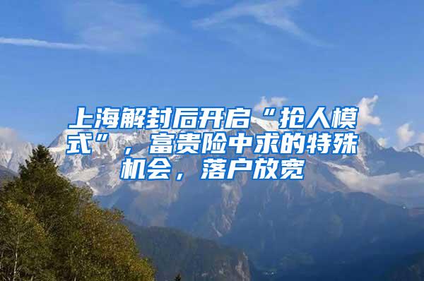 上海解封后开启“抢人模式”，富贵险中求的特殊机会，落户放宽