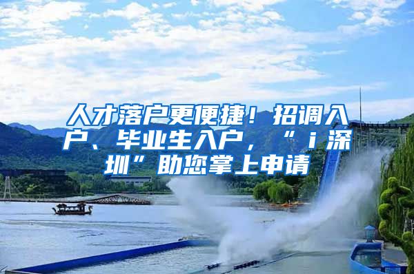 人才落户更便捷！招调入户、毕业生入户，“ｉ深圳”助您掌上申请