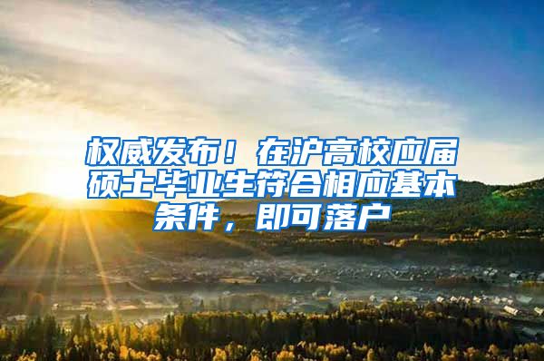 权威发布！在沪高校应届硕士毕业生符合相应基本条件，即可落户