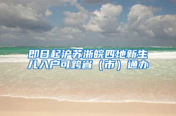 即日起沪苏浙皖四地新生儿入户可跨省（市）通办