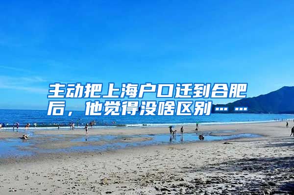 主动把上海户口迁到合肥后，他觉得没啥区别……