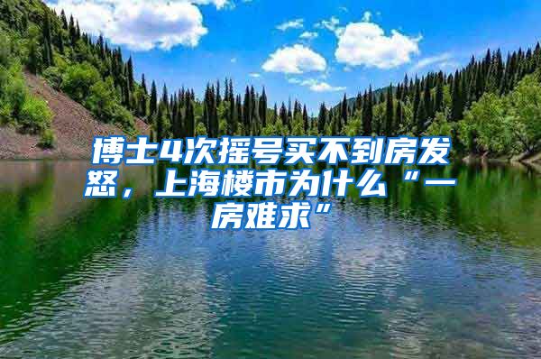 博士4次摇号买不到房发怒，上海楼市为什么“一房难求”