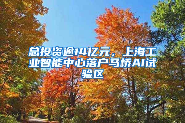 总投资逾14亿元，上海工业智能中心落户马桥AI试验区