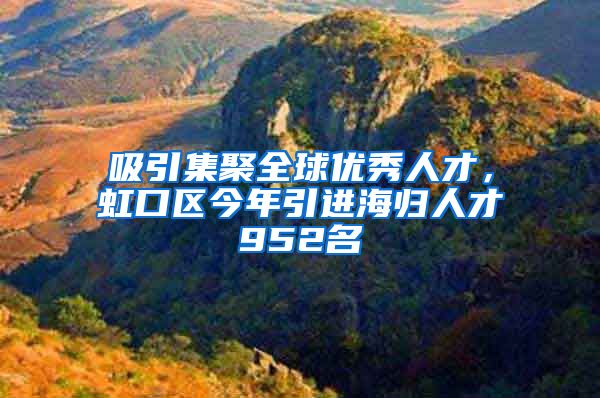 吸引集聚全球优秀人才，虹口区今年引进海归人才952名