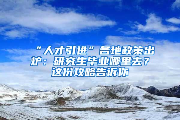 “人才引进”各地政策出炉：研究生毕业哪里去？这份攻略告诉你