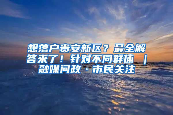 想落户贵安新区？最全解答来了！针对不同群体→｜融媒问政·市民关注